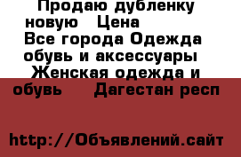 Продаю дубленку новую › Цена ­ 33 000 - Все города Одежда, обувь и аксессуары » Женская одежда и обувь   . Дагестан респ.
